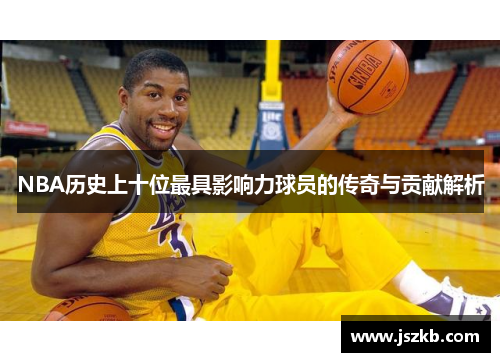 NBA历史上十位最具影响力球员的传奇与贡献解析