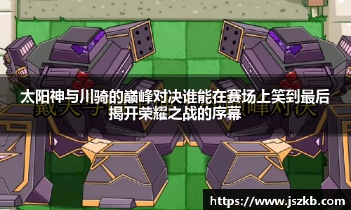 beats365太阳神与川骑的巅峰对决谁能在赛场上笑到最后揭开荣耀之战的序幕